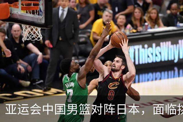 亚运会中国男篮对阵日本，面临挑战与机遇并存