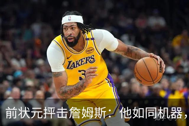 前状元抨击詹姆斯：他如同机器，影响周边球员