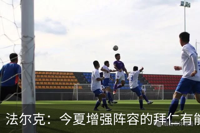 法尔克：今夏增强阵容的拜仁有能力战胜巴黎